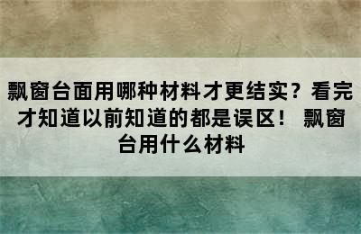 飘窗台面用哪种材料才更结实？看完才知道以前知道的都是误区！ 飘窗台用什么材料